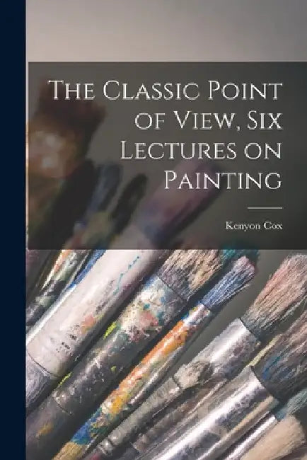 The Classic Point of View, six Lectures on Painting by Kenyon Cox
