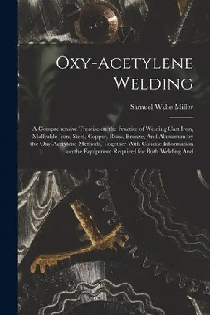 Oxy-acetylene Welding; a Comprehensive Treatise on the Practice of Welding Cast Iron, Malleable Iron, Steel, Copper, Brass, Bronze, And Aluminum by th by Samuel Wylie Miller