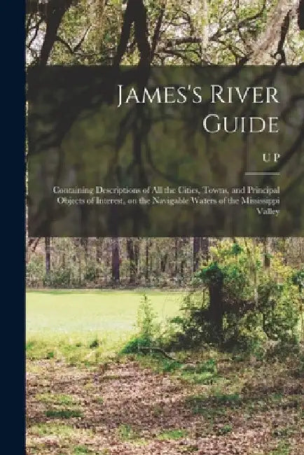 James's River Guide: Containing Descriptions of all the Cities, Towns, and Principal Objects of Interest, on the Navigable Waters of the Mi by U. P. 1811-1889 James