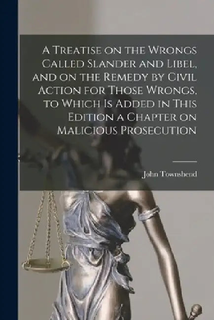 A Treatise on the Wrongs Called Slander and Libel, and on the Remedy by Civil Action for Those Wrongs, to Which is Added in This Edition a Chapter on by John Townshend