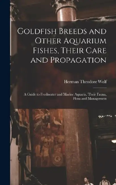 Goldfish Breeds and Other Aquarium Fishes, Their Care and Propagation; a Guide to Freshwater and Marine Aquaria, Their Fauna, Flora and Management by Herman Theodore 1855- Wolf
