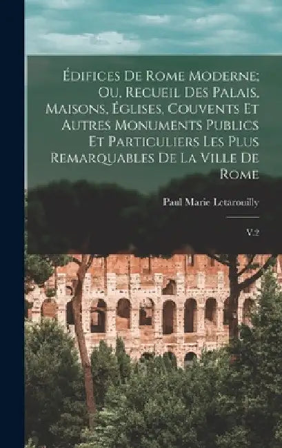 Édifices de Rome moderne; ou, Recueil des palais, maisons, églises, couvents et autres monuments publics et particuliers les plus remarquables de la v by Paul Marie Letarouilly
