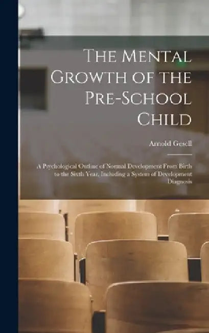 The Mental Growth of the Pre-school Child; a Psychological Outline of Normal Development From Birth to the Sixth Year, Including a System of Developme by Arnold Gesell