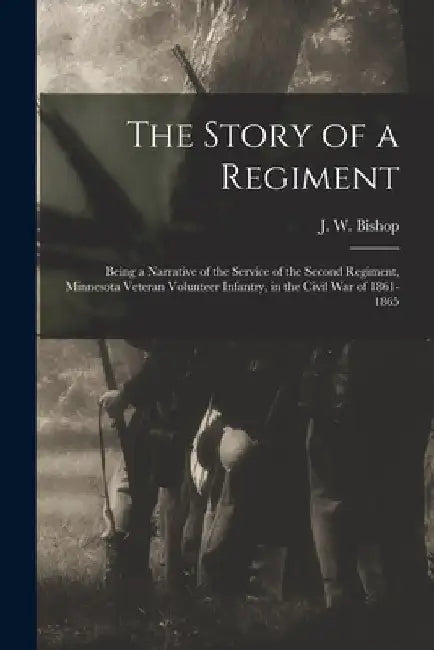 The Story of a Regiment; Being a Narrative of the Service of the Second Regiment, Minnesota Veteran Volunteer Infantry, in the Civil war of 1861-1865 by J. W. (Judson Wade) 1831-1917 Bishop
