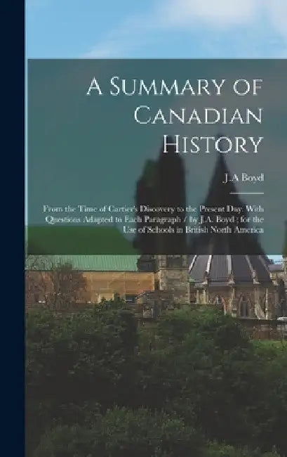 A Summary of Canadian History: From the Time of Cartier's Discovery to the Present day. With Questions Adapted to Each Paragraph / by J.A. Boyd; for by Ja Boyd