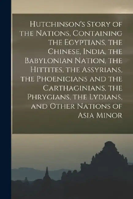 Hutchinson's Story of the Nations, Containing the Egyptians, the Chinese, India, the Babylonian Nation, the Hittites, the Assyrians, the Phoenicians a by Anonymous