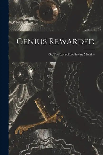 Genius Rewarded; or, The Story of the Sewing Machine by Anonymous