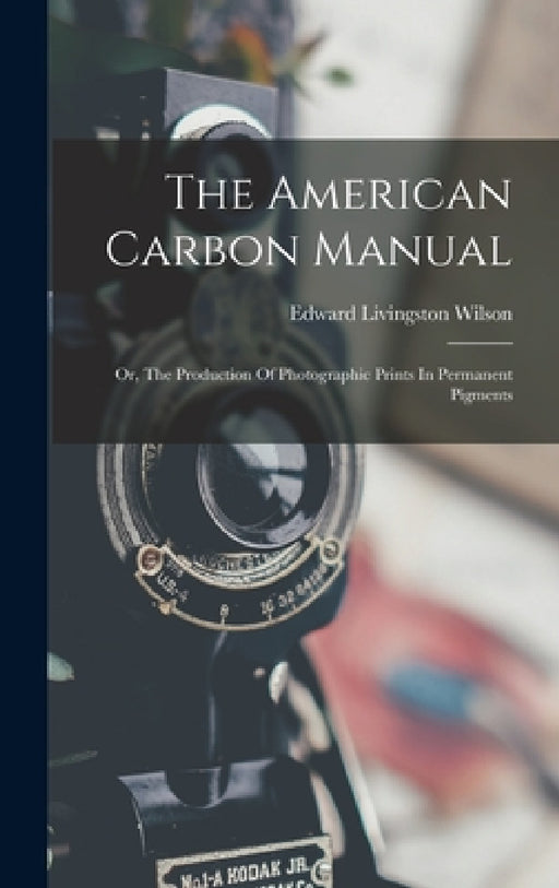 The American Carbon Manual: Or, The Production Of Photographic Prints In Permanent Pigments by Edward Livingston Wilson