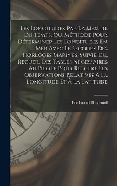 Les Longitudes Par La Mesure Du Temps, Ou, Méthode Pour Déterminer Les Longitudes En Mer Avec Le Secours Des Horloges Marines, Suivie Du, Recueil Des by Ferdinand Berthoud