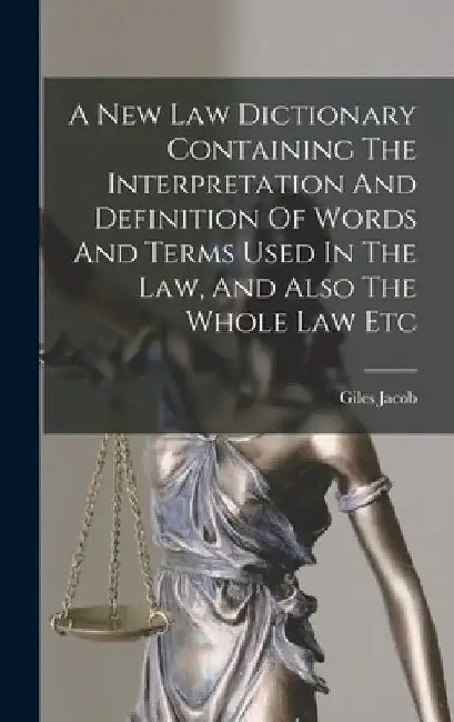 A New Law Dictionary Containing The Interpretation And Definition Of Words And Terms Used In The Law, And Also The Whole Law Etc by Giles Jacob