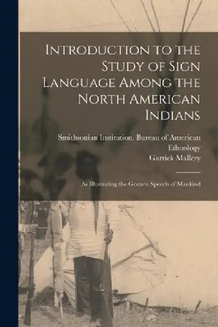 Introduction to the Study of Sign Language Among the North American Indians: As Illustrating the Gesture Speech of Mankind by Garrick Mallery