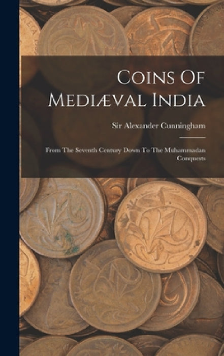 Coins Of Mediæval India: From The Seventh Century Down To The Muhammadan Conquests by Alexander Cunningham