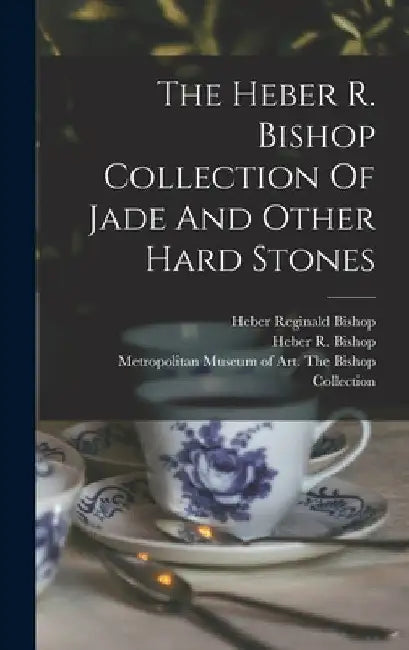The Heber R. Bishop Collection Of Jade And Other Hard Stones by Metropolitan Museum of Art (New York