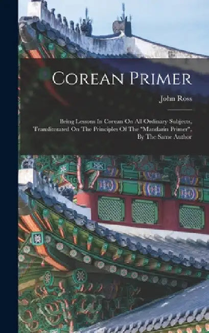 Corean Primer: Being Lessons In Corean On All Ordinary Subjects, Transliterated On The Principles Of The "mandarin Primer", By The Same Author by John Ross