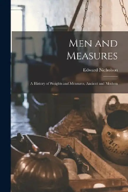 Men and Measures; a History of Weights and Measures, Ancient and Modern by Edward Nicholson