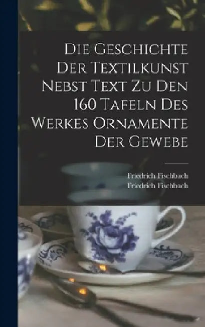 Die Geschichte Der Textilkunst Nebst Text Zu Den 160 Tafeln Des Werkes Ornamente Der Gewebe by Fischbach Friedrich 1839-1908