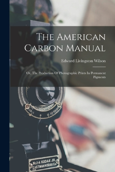 The American Carbon Manual: Or, The Production Of Photographic Prints In Permanent Pigments by Edward Livingston Wilson