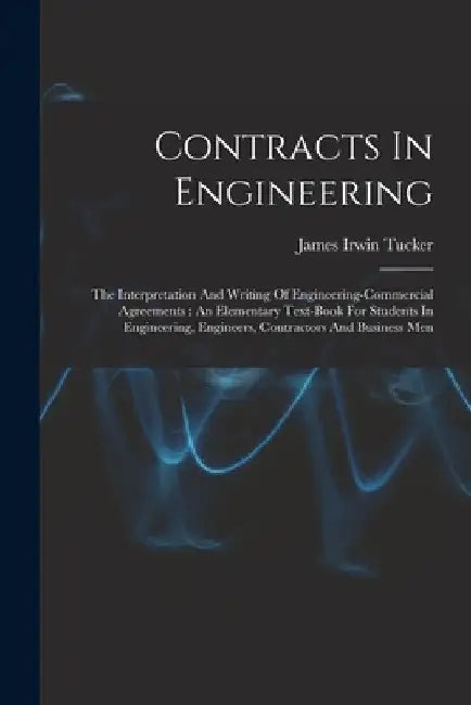 Contracts In Engineering: The Interpretation And Writing Of Engineering-commercial Agreements: An Elementary Text-book For Students In Engineeri by James Irwin Tucker