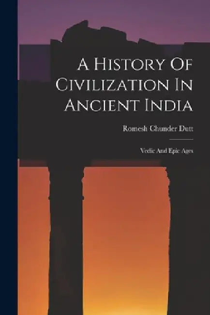 A History Of Civilization In Ancient India: Vedic And Epic Ages by Romesh Chunder Dutt