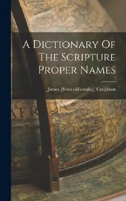 A Dictionary Of The Scripture Proper Names by James [From Old Catalog] Creighton