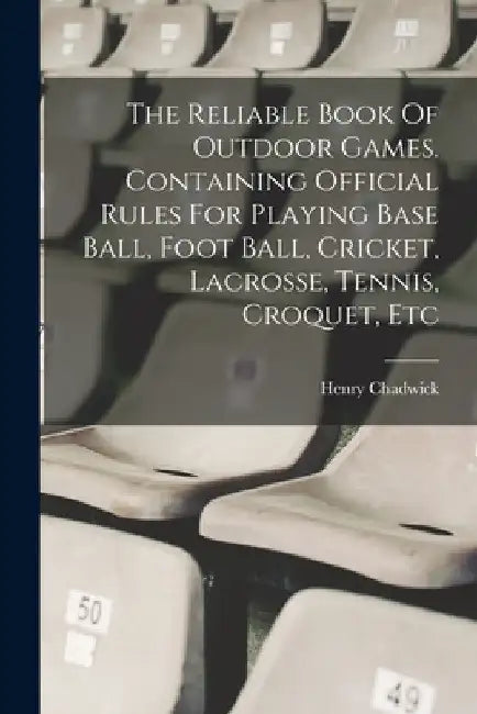 The Reliable Book Of Outdoor Games. Containing Official Rules For Playing Base Ball, Foot Ball, Cricket, Lacrosse, Tennis, Croquet, Etc by Henry Chadwick