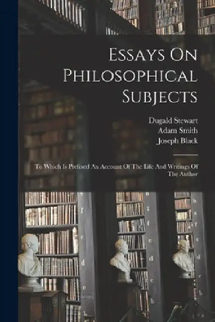 Essays On Philosophical Subjects: To Which Is Prefixed An Account Of The Life And Writings Of The Author by Adam Smith