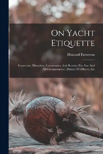 On Yacht Etiquette: Courtesies, Discipline, Ceremonies, And Routine For Any And All Circumstances; Duties Of Officers, Etc by Patterson Howard