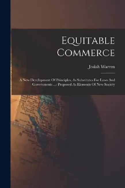 Equitable Commerce: A New Development Of Principles, As Substitutes For Laws And Governments ...: Proposed As Elements Of New Society by Josiah Warren