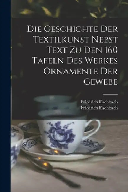 Die Geschichte Der Textilkunst Nebst Text Zu Den 160 Tafeln Des Werkes Ornamente Der Gewebe by Fischbach Friedrich 1839-1908