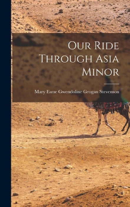 Our Ride Through Asia Minor by Mary Esme Gwendoline Grogan Stevenson