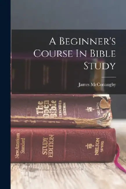 A Beginner's Course In Bible Study by James McConaughy