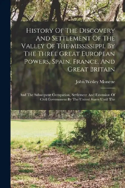 History Of The Discovery And Settlement Of The Valley Of The Mississippi, By The Three Great European Powers, Spain, France, And Great Britain: And Th by John Wesley Monette