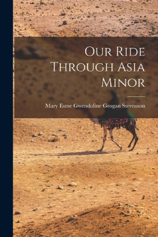 Our Ride Through Asia Minor by Mary Esme Gwendoline Grogan Stevenson