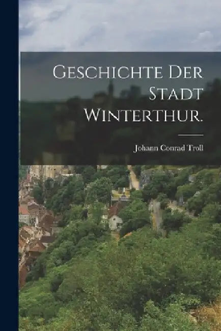 Geschichte der Stadt Winterthur. by Johann Conrad Troll