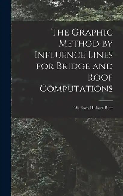 The Graphic Method by Influence Lines for Bridge and Roof Computations by William Hubert Burr