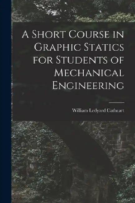 A Short Course in Graphic Statics for Students of Mechanical Engineering by William Ledyard Cathcart