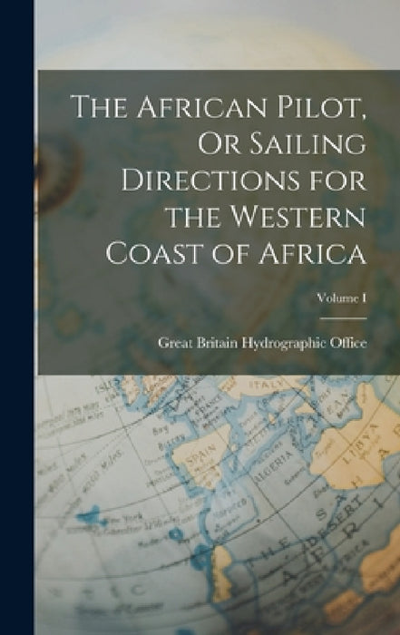 The African Pilot, Or Sailing Directions for the Western Coast of Africa; Volume I by Great Britain Hydrographic Office
