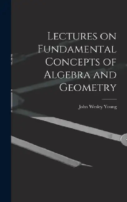 Lectures on Fundamental Concepts of Algebra and Geometry by John Wesley Young