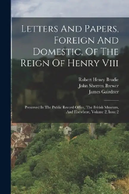 Letters And Papers, Foreign And Domestic, Of The Reign Of Henry Viii: Preserved In The Public Record Office, The British Museum, And Elsewhere, Volume by Great Britain Public Record Office