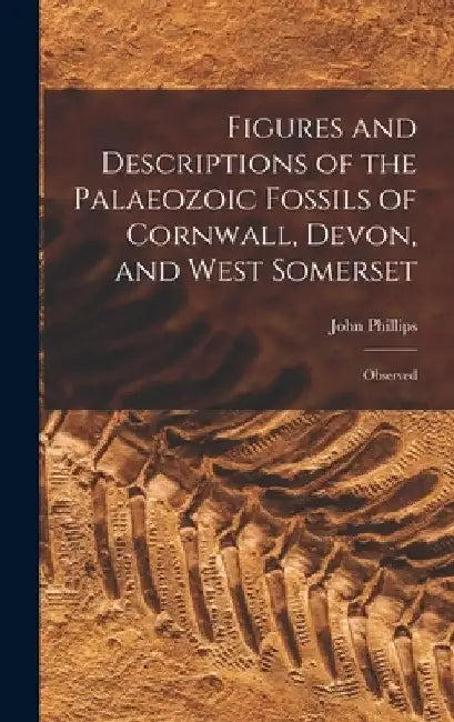 Figures and Descriptions of the Palaeozoic Fossils of Cornwall, Devon, and West Somerset: Observed by John Phillips