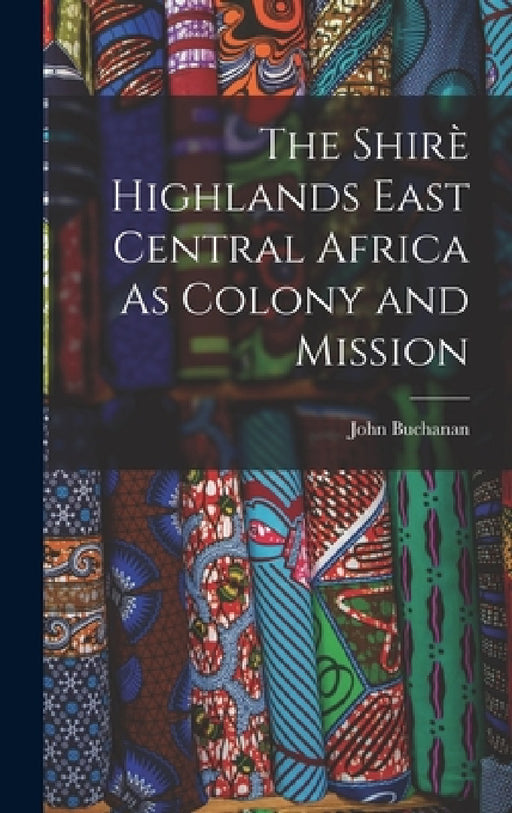 The Shirè Highlands East Central Africa As Colony and Mission by John Buchanan