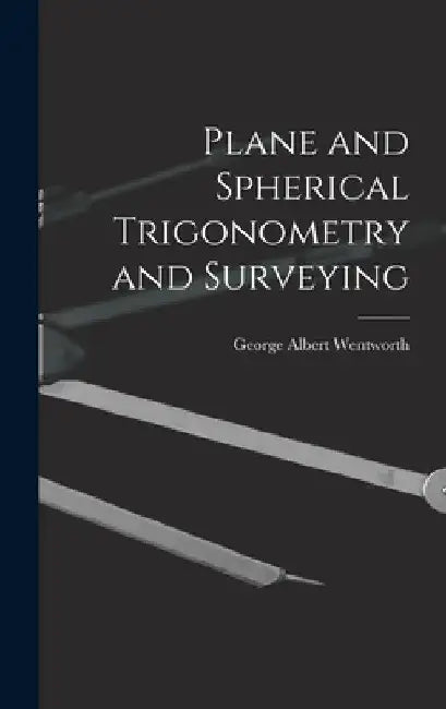 Plane and Spherical Trigonometry and Surveying by George Albert Wentworth