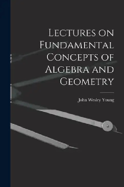 Lectures on Fundamental Concepts of Algebra and Geometry by John Wesley Young