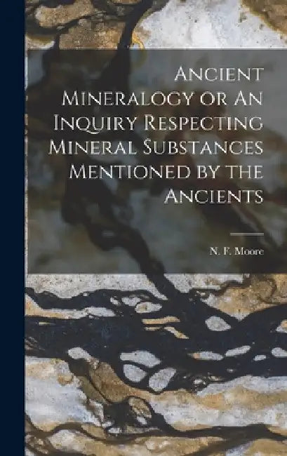 Ancient Mineralogy or An Inquiry Respecting Mineral Substances Mentioned by the Ancients by N. F. Moore