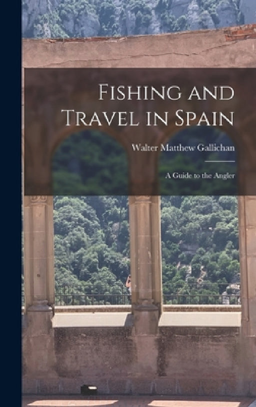 Fishing and Travel in Spain: A Guide to the Angler by Walter Matthew Gallichan