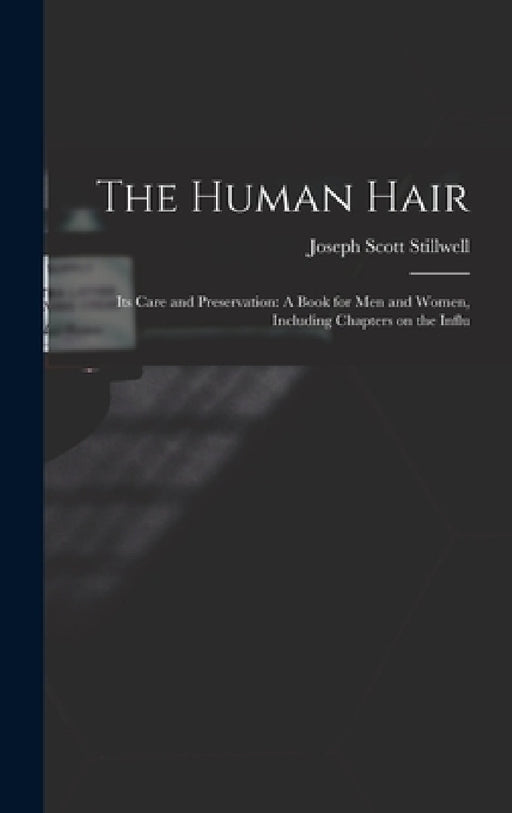 The Human Hair: Its Care and Preservation: A Book for Men and Women, Including Chapters on the Influ by Joseph Scott Stillwell