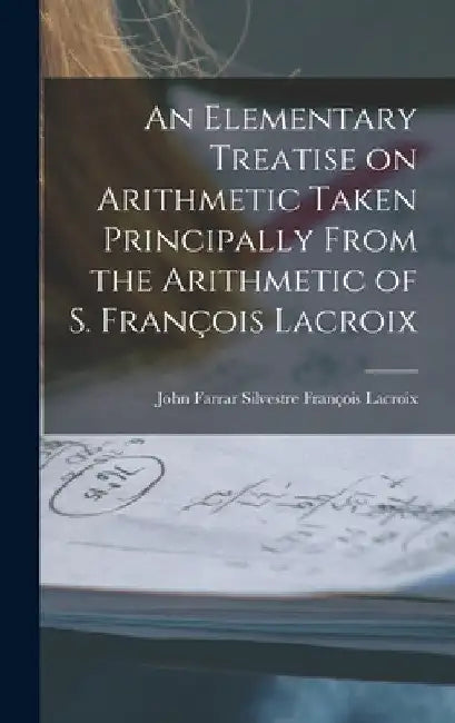An Elementary Treatise on Arithmetic Taken Principally From the Arithmetic of S. François Lacroix by John Farrar Silvestr François LaCroix