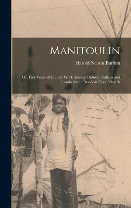Manitoulin: Or, Five Years of Church Work Among Ojibway Indians and Lumbermen, Resident Upon That Is by Harold Nelson Burden