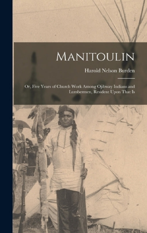 Manitoulin: Or, Five Years of Church Work Among Ojibway Indians and Lumbermen, Resident Upon That Is by Harold Nelson Burden