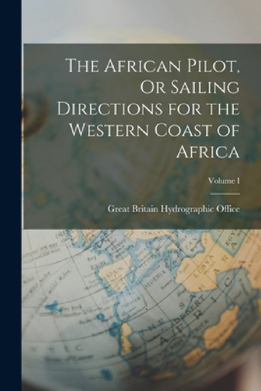 The African Pilot, Or Sailing Directions for the Western Coast of Africa; Volume I by Great Britain Hydrographic Office